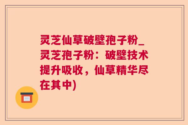 灵芝仙草破壁孢子粉_灵芝孢子粉:破壁技术提升吸收,仙草精华尽在其中) 灵芝仙草破壁孢子粉_灵芝孢子粉:破壁技术提升吸收,仙草精华尽在其中)