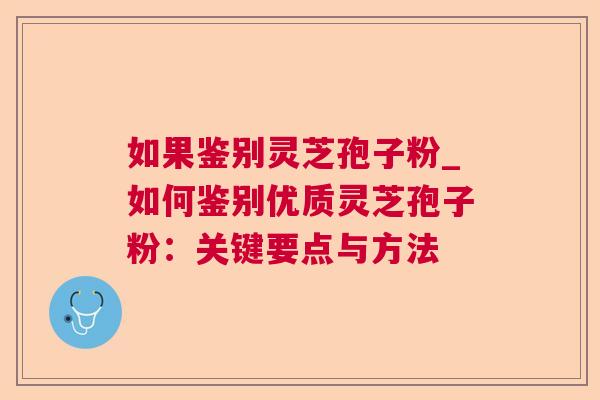 如果鉴别灵芝孢子粉_如何鉴别优质灵芝孢子粉：关键要点与方法