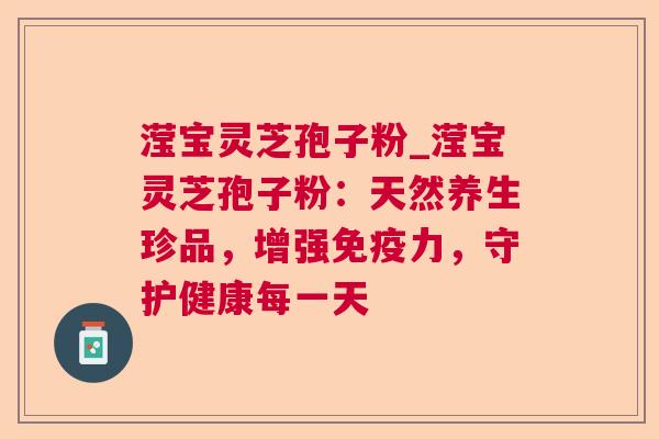 滢宝灵芝孢子粉_滢宝灵芝孢子粉:天然养生珍品,增强免疫力,守护健康每一天 滢宝灵芝孢子粉_滢宝灵芝孢子粉:天然养生珍品,增强免疫力,守护健康每一天