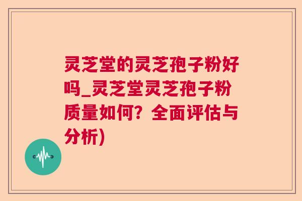 灵芝堂的灵芝孢子粉好吗_灵芝堂灵芝孢子粉质量如何?全面评估与分析) 灵芝堂的灵芝孢子粉好吗_灵芝堂灵芝孢子粉质量如何?全面评估与分析)