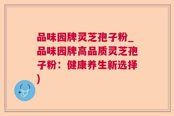 品味园牌灵芝孢子粉_品味园牌高品质灵芝孢子粉:健康养生新选择) 品味园牌灵芝孢子粉_品味园牌高品质灵芝孢子粉:健康养生新选择)