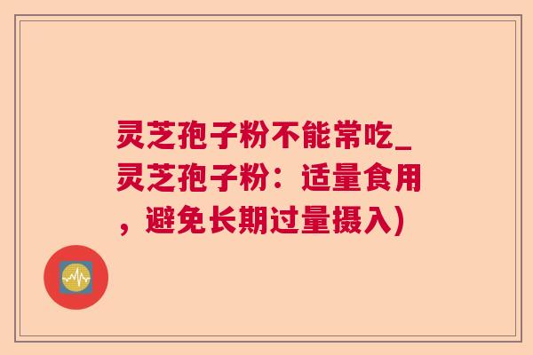 灵芝孢子粉不能常吃_灵芝孢子粉:适量食用,避免长期过量摄入) 灵芝孢子粉不能常吃_灵芝孢子粉:适量食用,避免长期过量摄入)