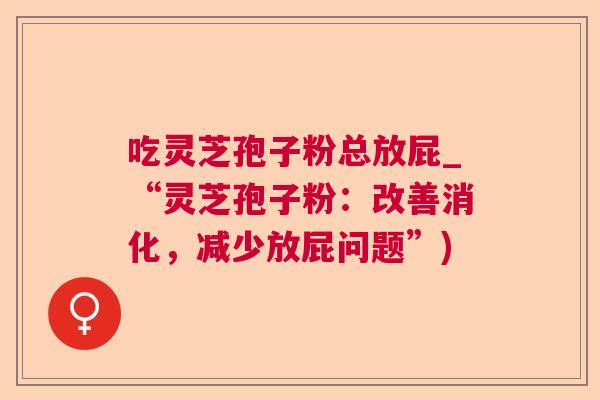 吃灵芝孢子粉总放屁_“灵芝孢子粉：改善消化，减少放屁问题”)
