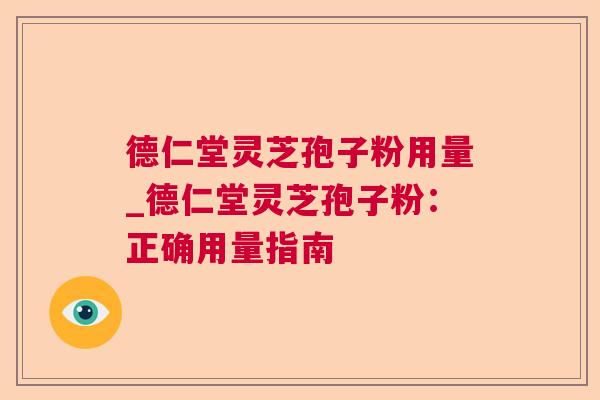 德仁堂灵芝孢子粉用量_德仁堂灵芝孢子粉：正确用量指南