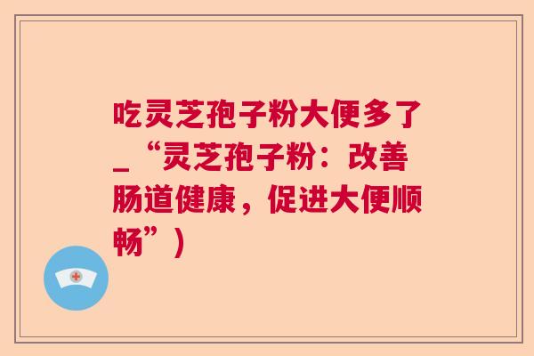 吃灵芝孢子粉大便多了_“灵芝孢子粉：改善肠道健康，促进大便顺畅”)