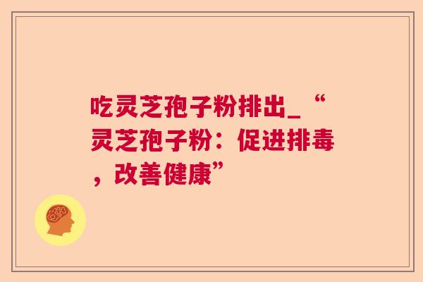 吃灵芝孢子粉排出_“灵芝孢子粉:促进,改善健康” 吃灵芝孢子粉排出_“灵芝孢子粉:促进,改善健康”