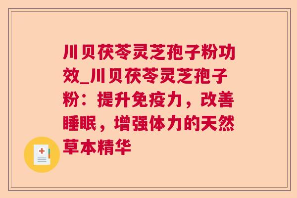 川贝茯苓灵芝孢子粉功效_川贝茯苓灵芝孢子粉:提升免疫力,改善,增强体力的天然草本精华 川贝茯苓灵芝孢子粉功效_川贝茯苓灵芝孢子粉:提升免疫力,改善,增强体力的天然草本精华
