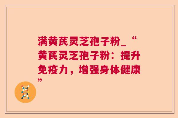 满黄芪灵芝孢子粉_“黄芪灵芝孢子粉：提升免疫力，增强身体健康”