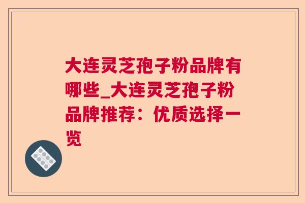 大连灵芝孢子粉品牌有哪些_大连灵芝孢子粉品牌推荐:优质选择一览 大连灵芝孢子粉品牌有哪些_大连灵芝孢子粉品牌推荐:优质选择一览