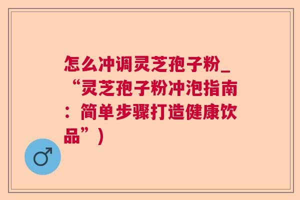 怎么冲调灵芝孢子粉_“灵芝孢子粉冲泡指南：简单步骤打造健康饮品”)