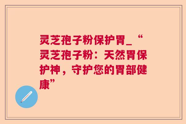灵芝孢子粉保护胃_“灵芝孢子粉：天然胃保护神，守护您的胃部健康”