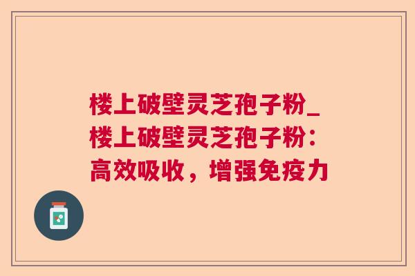 楼上破壁灵芝孢子粉_楼上破壁灵芝孢子粉：高效吸收，增强免疫力