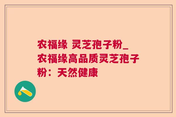 农福缘 灵芝孢子粉_农福缘高品质灵芝孢子粉:天然健康 农福缘 灵芝孢子粉_农福缘高品质灵芝孢子粉:天然健康