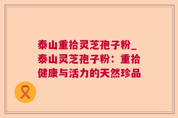 泰山重拾灵芝孢子粉_泰山灵芝孢子粉：重拾健康与活力的天然珍品