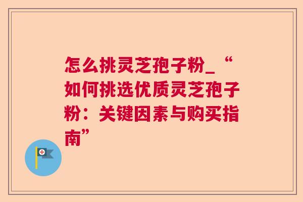 怎么挑灵芝孢子粉_“如何挑选优质灵芝孢子粉:关键因素与购买指南” 怎么挑灵芝孢子粉_“如何挑选优质灵芝孢子粉:关键因素与购买指南”