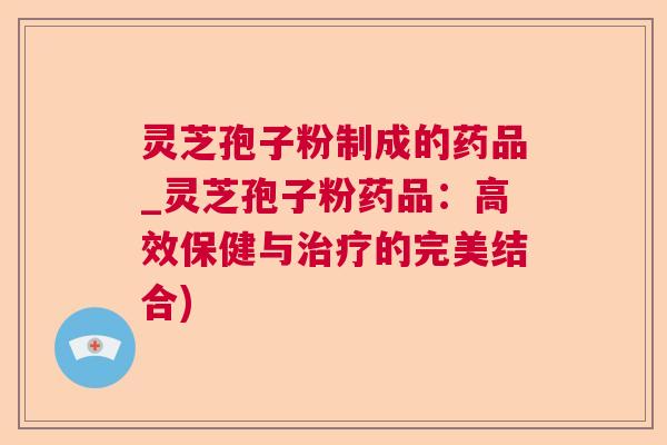 灵芝孢子粉制成的药品_灵芝孢子粉药品:高效保健与的完美结合) 灵芝孢子粉制成的药品_灵芝孢子粉药品:高效保健与的完美结合)