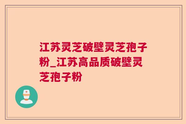 江苏灵芝破壁灵芝孢子粉_江苏高品质破壁灵芝孢子粉