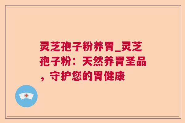 灵芝孢子粉养胃_灵芝孢子粉:天然养胃圣品,守护您的胃健康 灵芝孢子粉养胃_灵芝孢子粉:天然养胃圣品,守护您的胃健康