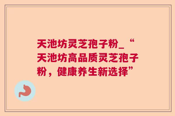 天池坊灵芝孢子粉_“天池坊高品质灵芝孢子粉，健康养生新选择”