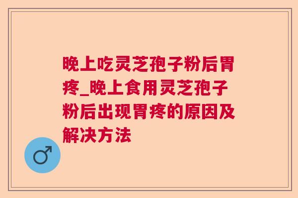 晚上吃灵芝孢子粉后胃疼_晚上食用灵芝孢子粉后出现胃疼的原因及解决方法