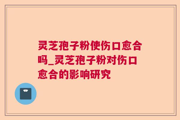 灵芝孢子粉使伤口愈合吗_灵芝孢子粉对伤口愈合的影响研究 灵芝孢子粉使伤口愈合吗_灵芝孢子粉对伤口愈合的影响研究