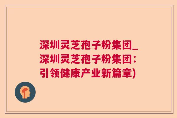 深圳灵芝孢子粉集团_深圳灵芝孢子粉集团：引领健康产业新篇章)