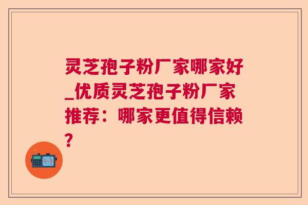 灵芝孢子粉厂家哪家好_优质灵芝孢子粉厂家推荐:哪家更值得信赖? 灵芝孢子粉厂家哪家好_优质灵芝孢子粉厂家推荐:哪家更值得信赖?