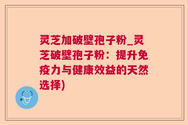 灵芝加破壁孢子粉_灵芝破壁孢子粉:提升免疫力与健康效益的天然选择) 灵芝加破壁孢子粉_灵芝破壁孢子粉:提升免疫力与健康效益的天然选择)