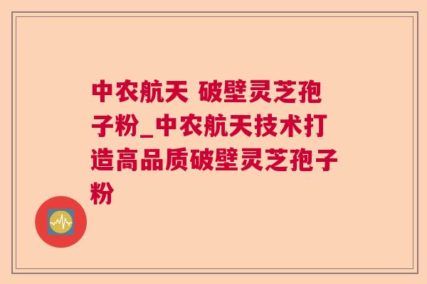 中农航天 破壁灵芝孢子粉_中农航天技术打造高品质破壁灵芝孢子粉