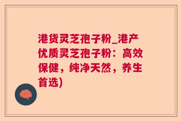 港货灵芝孢子粉_港产优质灵芝孢子粉：高效保健，纯净天然，养生首选)