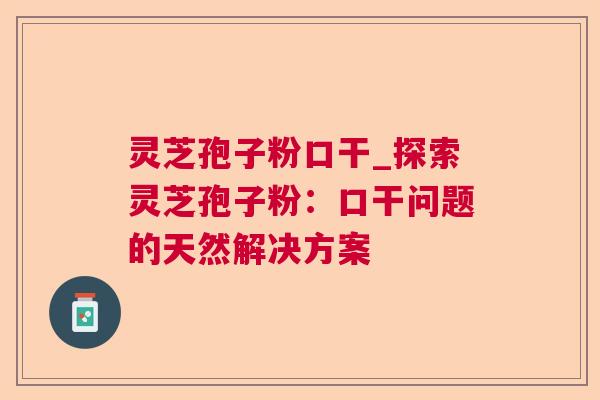 灵芝孢子粉口干_探索灵芝孢子粉:口干问题的天然解决方案 灵芝孢子粉口干_探索灵芝孢子粉:口干问题的天然解决方案