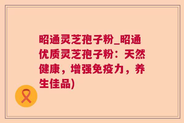 昭通灵芝孢子粉_昭通优质灵芝孢子粉：天然健康，增强免疫力，养生佳品)
