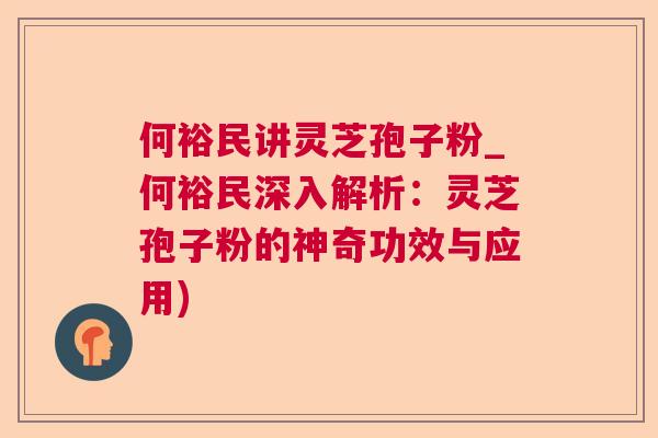 何裕民讲灵芝孢子粉_何裕民深入解析：灵芝孢子粉的神奇功效与应用)