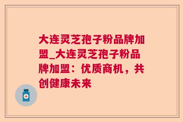 大连灵芝孢子粉品牌加盟_大连灵芝孢子粉品牌加盟:优质商机,共创健康未来 大连灵芝孢子粉品牌加盟_大连灵芝孢子粉品牌加盟:优质商机,共创健康未来