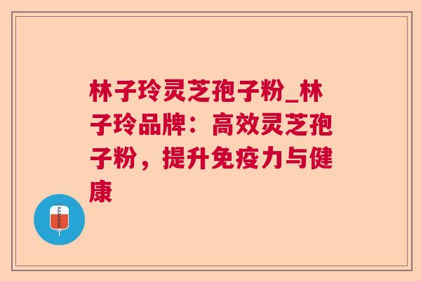 林子玲灵芝孢子粉_林子玲品牌:高效灵芝孢子粉,提升免疫力与健康 林子玲灵芝孢子粉_林子玲品牌:高效灵芝孢子粉,提升免疫力与健康