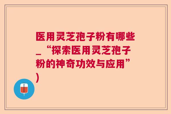 医用灵芝孢子粉有哪些_“探索医用灵芝孢子粉的神奇功效与应用”) 医用灵芝孢子粉有哪些_“探索医用灵芝孢子粉的神奇功效与应用”)