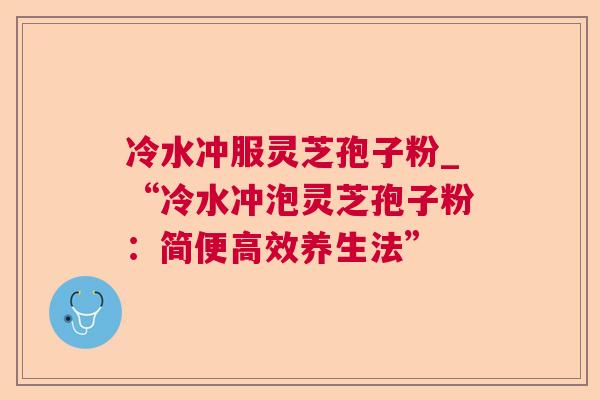冷水冲服灵芝孢子粉_“冷水冲泡灵芝孢子粉：简便高效养生法”