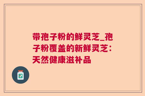 带孢子粉的鲜灵芝_孢子粉覆盖的新鲜灵芝:天然健康滋补品 带孢子粉的鲜灵芝_孢子粉覆盖的新鲜灵芝:天然健康滋补品