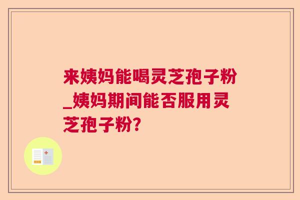 来姨妈能喝灵芝孢子粉_姨妈期间能否服用灵芝孢子粉？