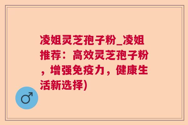 凌姐灵芝孢子粉_凌姐推荐：高效灵芝孢子粉，增强免疫力，健康生活新选择)