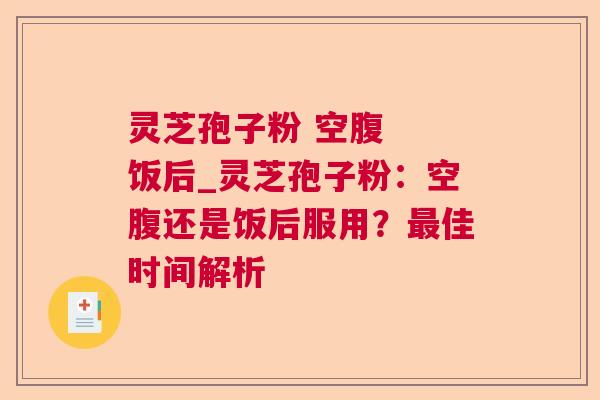 灵芝孢子粉 空腹 饭后_灵芝孢子粉:空腹还是饭后服用?佳时间解析 灵芝孢子粉 空腹 饭后_灵芝孢子粉:空腹还是饭后服用?佳时间解析