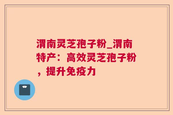 渭南灵芝孢子粉_渭南特产:高效灵芝孢子粉,提升免疫力 渭南灵芝孢子粉_渭南特产:高效灵芝孢子粉,提升免疫力