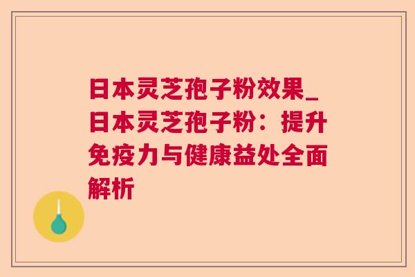 日本灵芝孢子粉效果_日本灵芝孢子粉:提升免疫力与健康益处全面解析 日本灵芝孢子粉效果_日本灵芝孢子粉:提升免疫力与健康益处全面解析