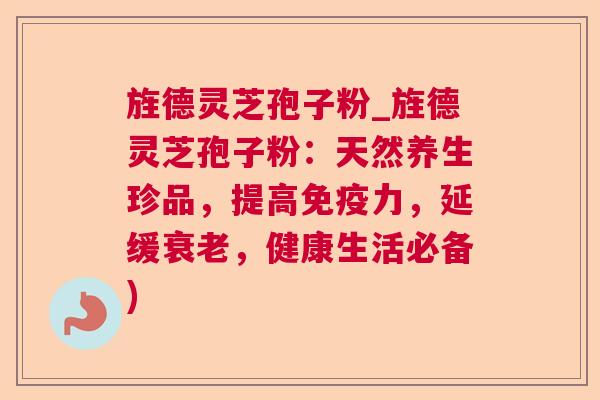 旌德灵芝孢子粉_旌德灵芝孢子粉:天然养生珍品,提高免疫力,延缓,健康生活必备) 旌德灵芝孢子粉_旌德灵芝孢子粉:天然养生珍品,提高免疫力,延缓,健康生活必备)