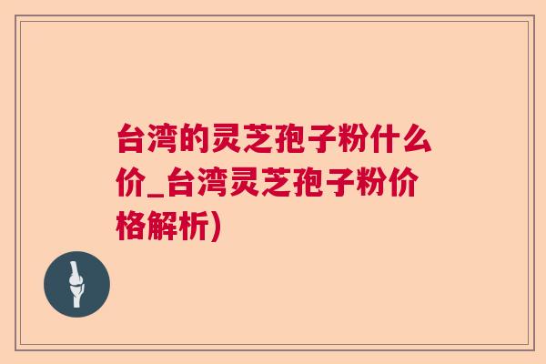台湾的灵芝孢子粉什么价_台湾灵芝孢子粉价格解析) 台湾的灵芝孢子粉什么价_台湾灵芝孢子粉价格解析)