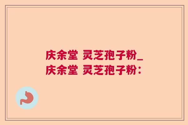 庆余堂 灵芝孢子粉_庆余堂 灵芝孢子粉: 庆余堂 灵芝孢子粉_庆余堂 灵芝孢子粉: