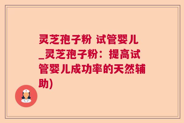 灵芝孢子粉 试管婴儿_灵芝孢子粉:提高试管婴儿成功率的天然辅助) 灵芝孢子粉 试管婴儿_灵芝孢子粉:提高试管婴儿成功率的天然辅助)