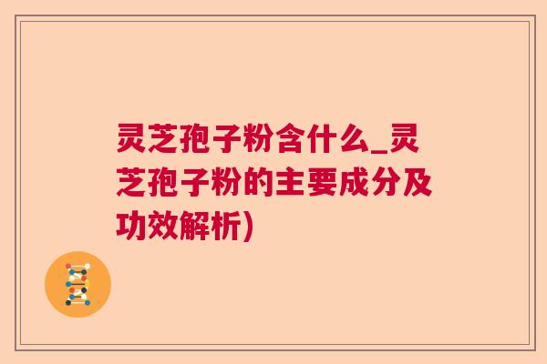 灵芝孢子粉含什么_灵芝孢子粉的主要成分及功效解析) 灵芝孢子粉含什么_灵芝孢子粉的主要成分及功效解析)