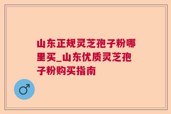 山东正规灵芝孢子粉哪里买_山东优质灵芝孢子粉购买指南 山东正规灵芝孢子粉哪里买_山东优质灵芝孢子粉购买指南
