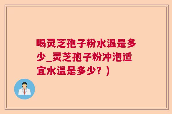 喝灵芝孢子粉水温是多少_灵芝孢子粉冲泡适宜水温是多少？)
